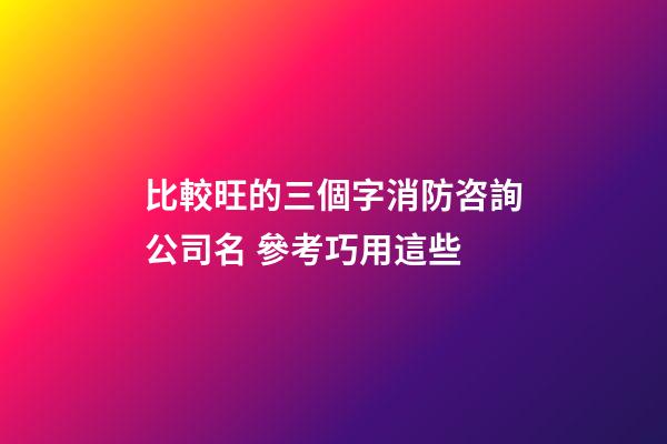 比較旺的三個字消防咨詢公司名 參考巧用這些-第1張-公司起名-玄機派